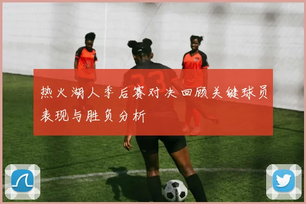 热火湖人季后赛对决回顾关键球员表现与胜负分析