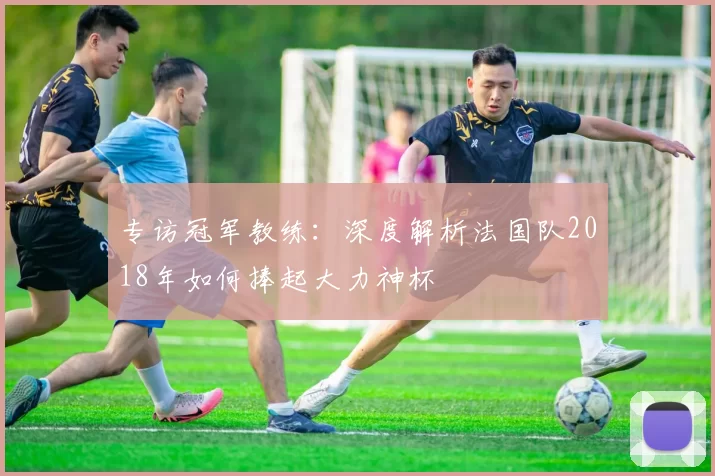 专访冠军教练：深度解析法国队2018年如何捧起大力神杯