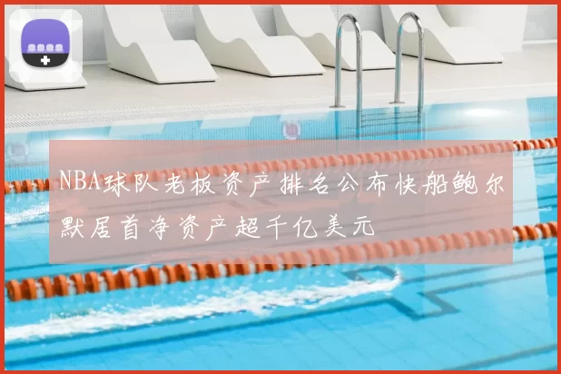 NBA球队老板资产排名公布快船鲍尔默居首净资产超千亿美元