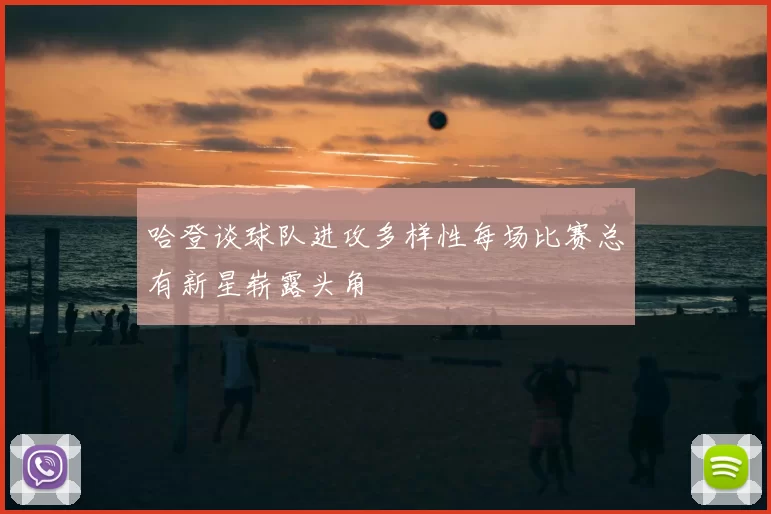 哈登谈球队进攻多样性每场比赛总有新星崭露头角
