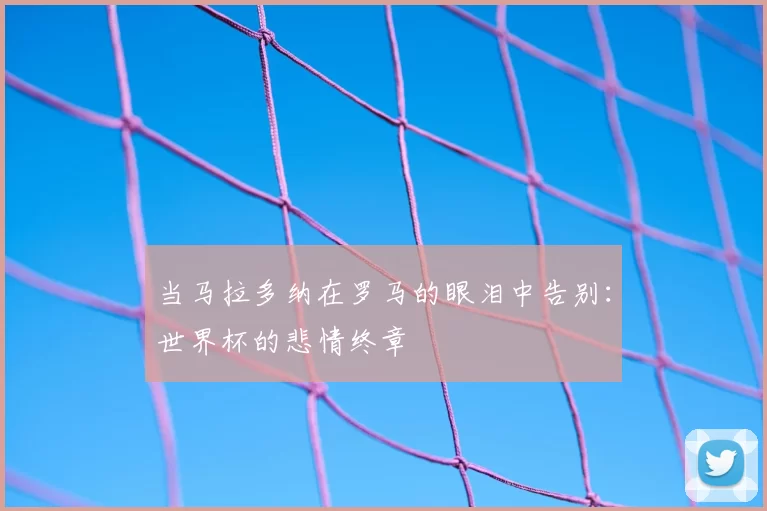 当马拉多纳在罗马的眼泪中告别：世界杯的悲情终章