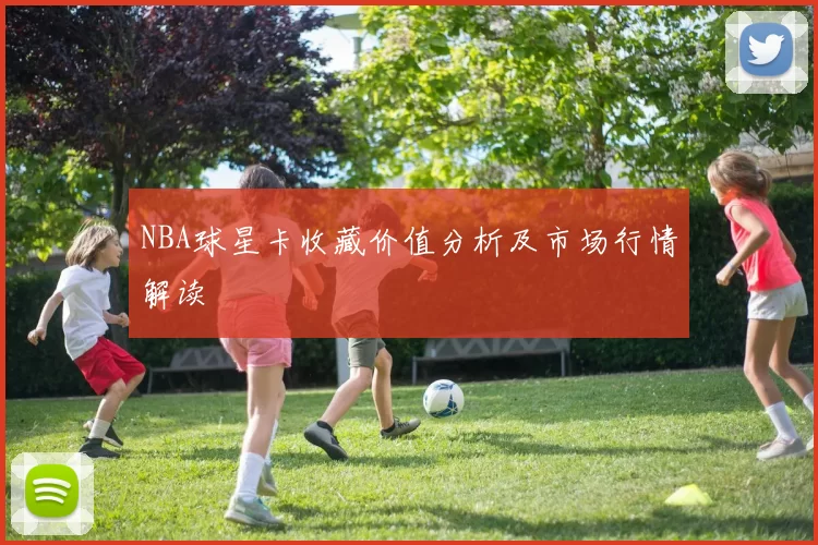 NBA球星卡收藏价值分析及市场行情解读