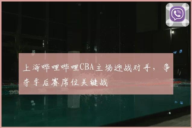 上海哔哩哔哩CBA主场迎战对手，争夺季后赛席位关键战