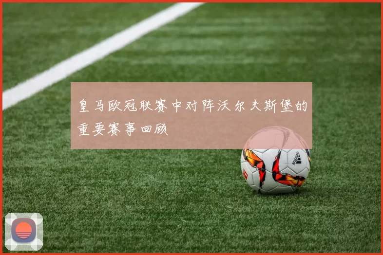 皇马欧冠联赛中对阵沃尔夫斯堡的重要赛事回顾
