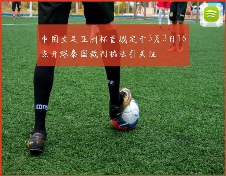 中国女足亚洲杯首战定于3月3日16点开球泰国裁判执法引关注