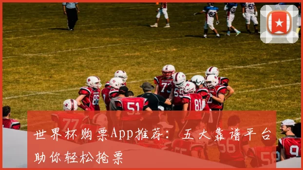 世界杯购票App推荐：五大靠谱平台助你轻松抢票