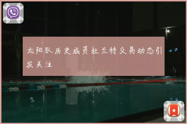 太阳队历史成员杜兰特交易动态引发关注