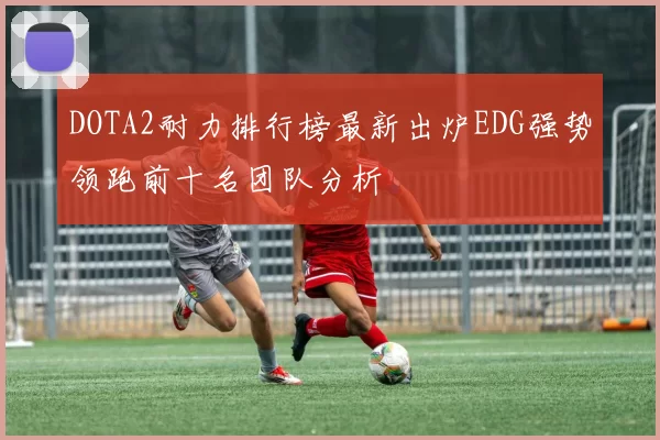 DOTA2耐力排行榜最新出炉EDG强势领跑前十名团队分析