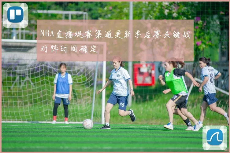 NBA直播观赛渠道更新季后赛关键战对阵时间确定
