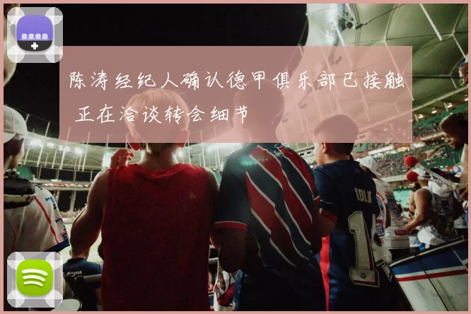 陈涛经纪人确认德甲俱乐部已接触 正在洽谈转会细节