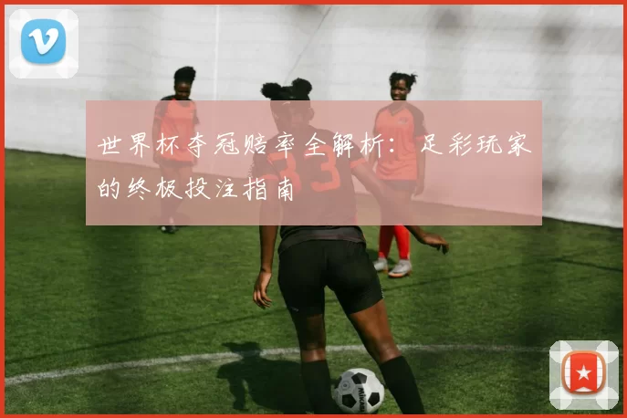 世界杯夺冠赔率全解析:足彩玩家的终极投注指南